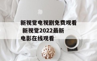 新视觉电视剧免费观看 新视觉2022最新电影在线观看