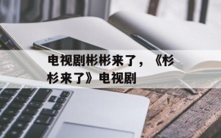 电视剧彬彬来了，《杉杉来了》电视剧