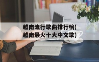 越南流行歌曲排行榜(越南最火十大中文歌)