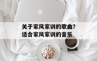 关于家风家训的歌曲？适合家风家训的音乐