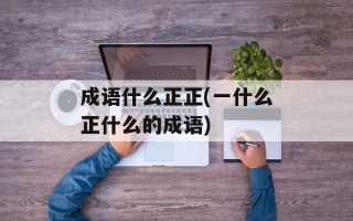 成语什么正正(一什么正什么的成语)
