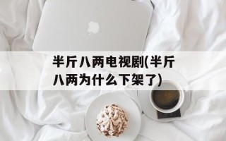 半斤八两电视剧(半斤八两为什么下架了)