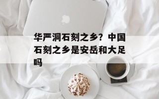 华严洞石刻之乡？中国石刻之乡是安岳和大足吗