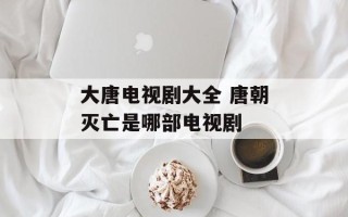 大唐电视剧大全 唐朝灭亡是哪部电视剧