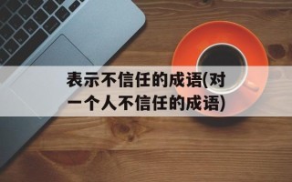 表示不信任的成语(对一个人不信任的成语)