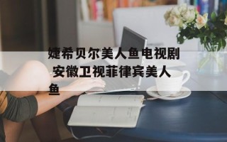 婕希贝尔美人鱼电视剧 安徽卫视菲律宾美人鱼