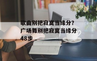 歌曲别把寂寞当缘分？广场舞别把寂寞当缘分48步
