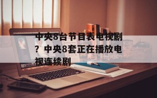 中央8台节目表电视剧？中央8套正在播放电视连续剧