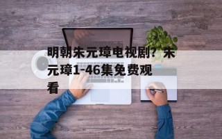 明朝朱元璋电视剧？朱元璋1-46集免费观看