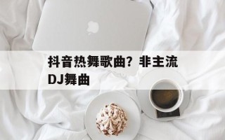 抖音热舞歌曲？非主流DJ舞曲