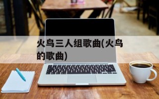 火鸟三人组歌曲(火鸟的歌曲)