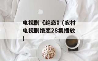 电视剧《绝恋》(农村电视剧绝恋28集播放)