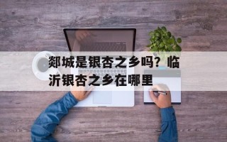 郯城是银杏之乡吗？临沂银杏之乡在哪里