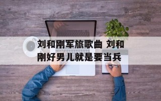 刘和刚军旅歌曲 刘和刚好男儿就是要当兵