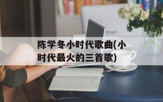 陈学冬小时代歌曲(小时代最火的三首歌)