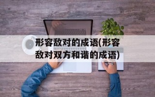 形容敌对的成语(形容敌对双方和谐的成语)