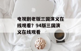 电视剧老版三国演义在线观看？94版三国演义在线观看