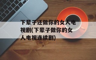 下辈子还做你的女人电视剧(下辈子做你的女人电视连续剧)