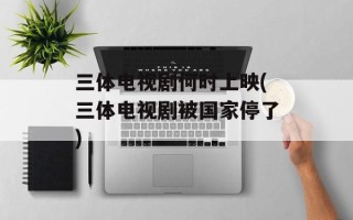 三体电视剧何时上映(三体电视剧被国家停了)