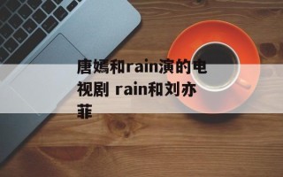 唐嫣和rain演的电视剧 rain和刘亦菲