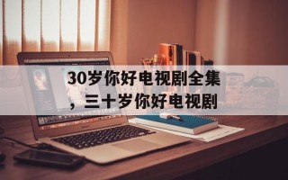 30岁你好电视剧全集，三十岁你好电视剧