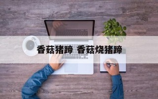 香菇猪蹄 香菇烧猪蹄