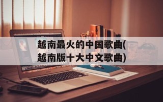 越南最火的中国歌曲(越南版十大中文歌曲)