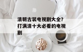 清朝古装电视剧大全？打满清十大必看的电视剧