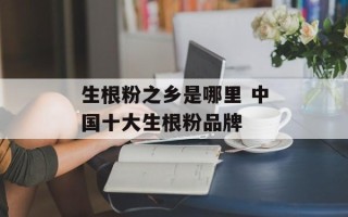 生根粉之乡是哪里 中国十大生根粉品牌