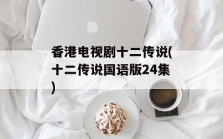 香港电视剧十二传说(十二传说国语版24集)