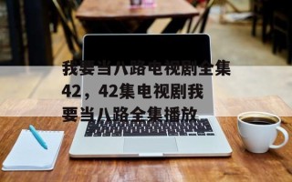 我要当八路电视剧全集42，42集电视剧我要当八路全集播放