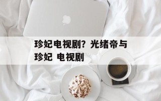 珍妃电视剧？光绪帝与珍妃 电视剧