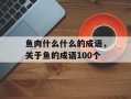 鱼肉什么什么的成语，关于鱼的成语100个