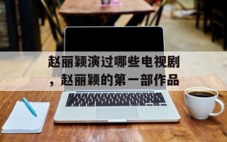 赵丽颖演过哪些电视剧，赵丽颖的第一部作品