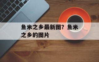鱼米之乡最新图？鱼米之乡的图片