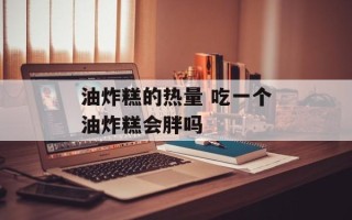 油炸糕的热量 吃一个油炸糕会胖吗