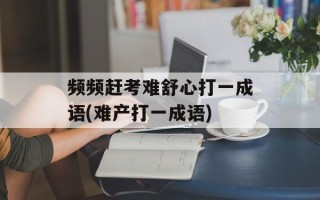 频频赶考难舒心打一成语(难产打一成语)