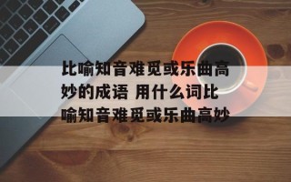 比喻知音难觅或乐曲高妙的成语 用什么词比喻知音难觅或乐曲高妙
