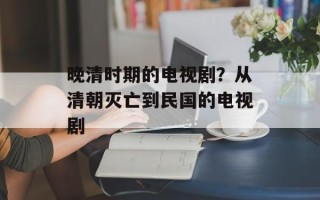 晚清时期的电视剧？从清朝灭亡到民国的电视剧