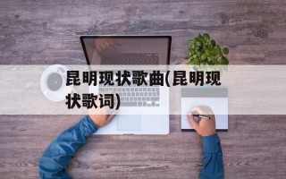 昆明现状歌曲(昆明现状歌词)