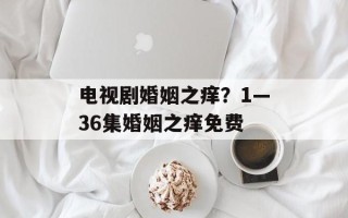 电视剧婚姻之痒？1—36集婚姻之痒免费
