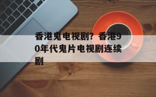香港鬼电视剧？香港90年代鬼片电视剧连续剧