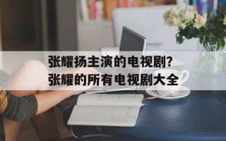 张耀扬主演的电视剧？张耀的所有电视剧大全