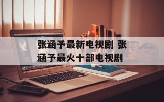 张涵予最新电视剧 张涵予最火十部电视剧