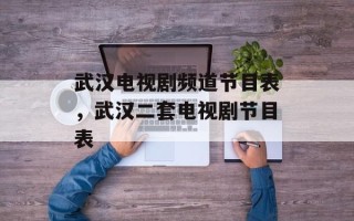 武汉电视剧频道节目表，武汉二套电视剧节目表