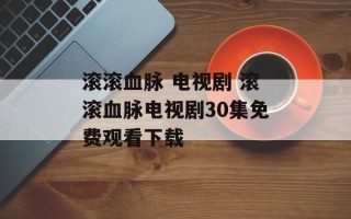 滚滚血脉 电视剧 滚滚血脉电视剧30集免费观看下载