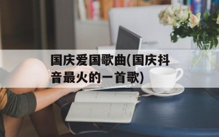 国庆爱国歌曲(国庆抖音最火的一首歌)