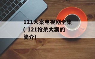 121大案电视剧全集( 121枪杀大案的简介)
