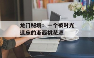 龙门秘境：一个被时光遗忘的浙西桃花源
