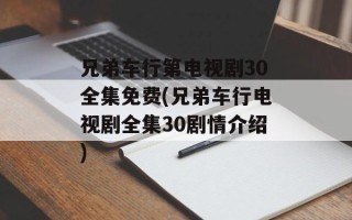 兄弟车行第电视剧30全集免费(兄弟车行电视剧全集30剧情介绍)